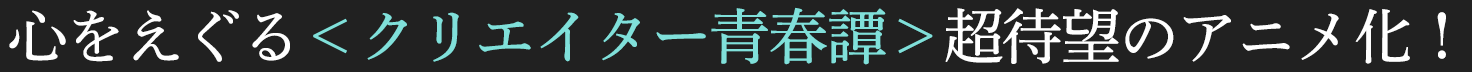 心をえぐる＜クリエイター青春譚＞超待望のアニメ化！