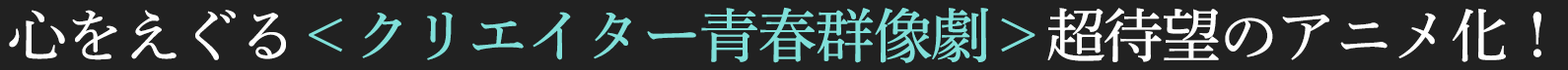 心をえぐる＜クリエイター青春群像劇＞超待望のアニメ化！