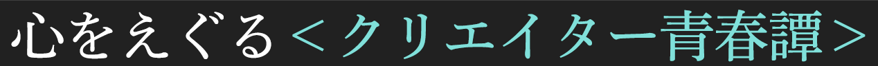 心をえぐる＜クリエイター青春譚＞