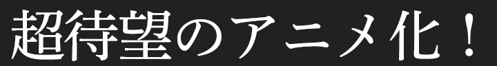 超待望のアニメ化！